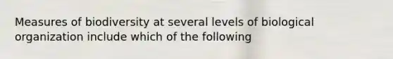 Measures of biodiversity at several levels of biological organization include which of the following