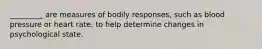 _________ are measures of bodily responses, such as blood pressure or heart rate, to help determine changes in psychological state.