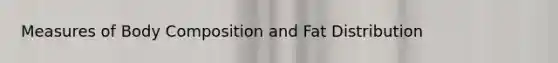 Measures of Body Composition and Fat Distribution