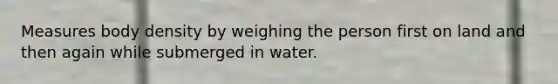 Measures body density by weighing the person first on land and then again while submerged in water.