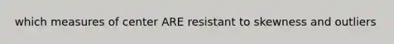 which measures of center ARE resistant to skewness and outliers