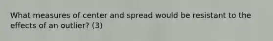 What measures of center and spread would be resistant to the effects of an outlier? (3)