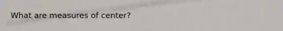 What are measures of center?