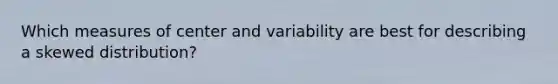 Which measures of center and variability are best for describing a skewed distribution?