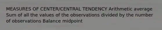 MEASURES OF CENTER/CENTRAL TENDENCY Arithmetic average Sum of all the values of the observations divided by the number of observations Balance midpoint