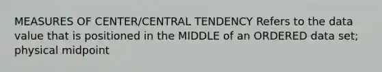 MEASURES OF CENTER/CENTRAL TENDENCY Refers to the data value that is positioned in the MIDDLE of an ORDERED data set; physical midpoint