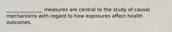 _______________ measures are central to the study of causal mechanisms with regard to how exposures affect health outcomes.