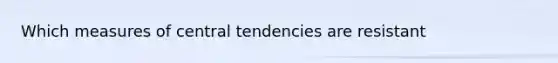 Which measures of central tendencies are resistant