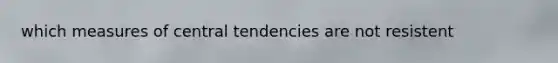 which measures of central tendencies are not resistent