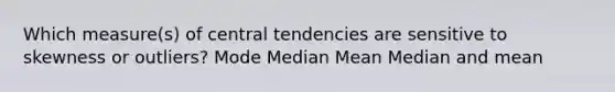 Which measure(s) of central tendencies are sensitive to skewness or outliers? Mode Median Mean Median and mean