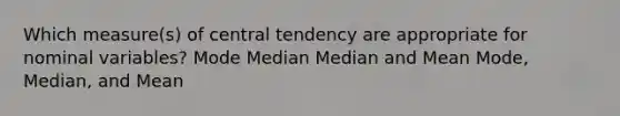 Which measure(s) of central tendency are appropriate for nominal variables? Mode Median Median and Mean Mode, Median, and Mean