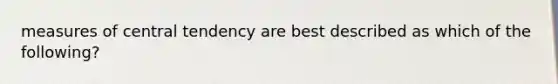 measures of central tendency are best described as which of the following?