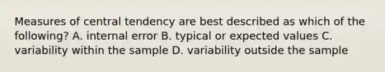 Measures of central tendency are best described as which of the following? A. internal error B. typical or expected values C. variability within the sample D. variability outside the sample