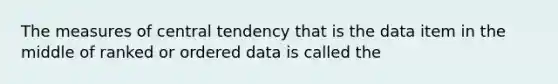 The measures of central tendency that is the data item in the middle of ranked or ordered data is called the