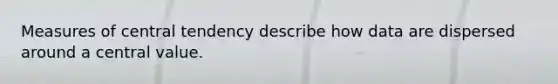 Measures of central tendency describe how data are dispersed around a central value.