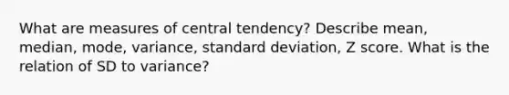 What are measures of central tendency? Describe mean, median, mode, variance, standard deviation, Z score. What is the relation of SD to variance?