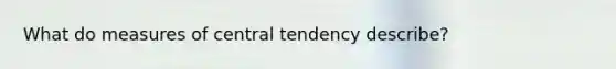 What do measures of central tendency describe?