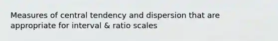 Measures of central tendency and dispersion that are appropriate for interval & ratio scales