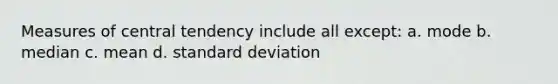 Measures of central tendency include all except: a. mode b. median c. mean d. standard deviation