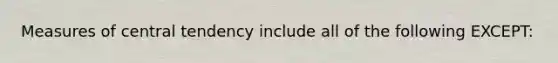 <a href='https://www.questionai.com/knowledge/k4kJzM7ioj-measures-of-central-tendency' class='anchor-knowledge'>measures of central tendency</a> include all of the following EXCEPT: