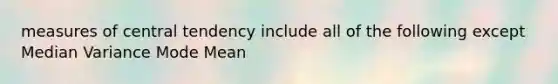 measures of central tendency include all of the following except Median Variance Mode Mean