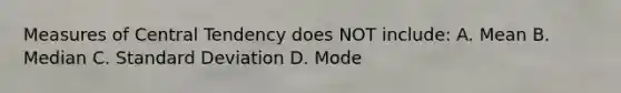 Measures of Central Tendency does NOT include: A. Mean B. Median C. Standard Deviation D. Mode