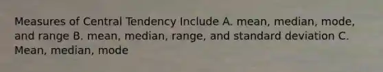 Measures of Central Tendency Include A. mean, median, mode, and range B. mean, median, range, and standard deviation C. Mean, median, mode