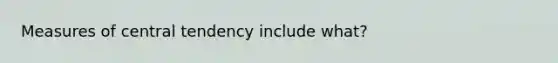 Measures of central tendency include what?