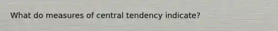 What do measures of central tendency indicate?