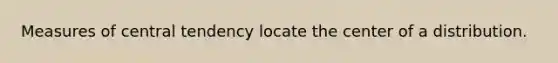 Measures of central tendency locate the center of a distribution.