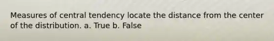 <a href='https://www.questionai.com/knowledge/k4kJzM7ioj-measures-of-central-tendency' class='anchor-knowledge'>measures of central tendency</a> locate the distance from the center of the distribution. a. True b. False