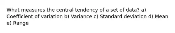 What measures the central tendency of a set of data? a) Coefficient of variation b) Variance c) Standard deviation d) Mean e) Range