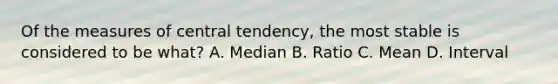 Of the measures of central tendency, the most stable is considered to be what? A. Median B. Ratio C. Mean D. Interval