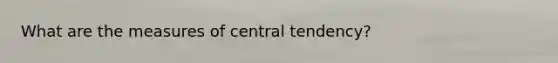 What are the measures of central tendency?