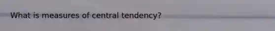 What is measures of central tendency?