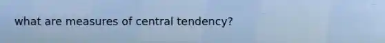 what are <a href='https://www.questionai.com/knowledge/k4kJzM7ioj-measures-of-central-tendency' class='anchor-knowledge'>measures of central tendency</a>?