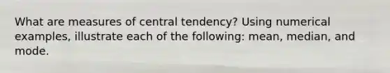 What are <a href='https://www.questionai.com/knowledge/k4kJzM7ioj-measures-of-central-tendency' class='anchor-knowledge'>measures of central tendency</a>? Using numerical examples, illustrate each of the following: mean, median, and mode.