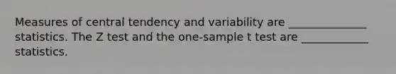 Measures of central tendency and variability are ______________ statistics. The Z test and the one-sample t test are ____________ statistics.