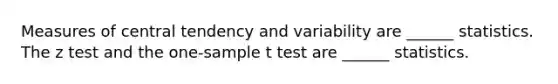 Measures of central tendency and variability are ______ statistics. The z test and the one-sample t test are ______ statistics.