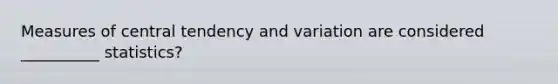 <a href='https://www.questionai.com/knowledge/k4kJzM7ioj-measures-of-central-tendency' class='anchor-knowledge'>measures of central tendency</a> and variation are considered __________ statistics?