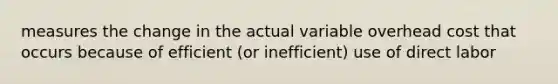 measures the change in the actual variable overhead cost that occurs because of efficient (or inefficient) use of direct labor