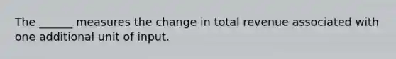 The ______ measures the change in total revenue associated with one additional unit of input.