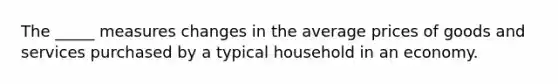 The _____ measures changes in the average prices of goods and services purchased by a typical household in an economy.