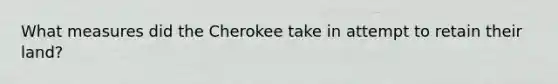 What measures did the Cherokee take in attempt to retain their land?