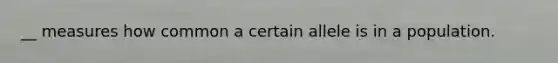 __ measures how common a certain allele is in a population.