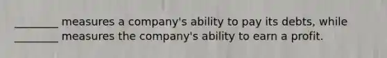 ________ measures a company's ability to pay its debts, while ________ measures the company's ability to earn a profit.