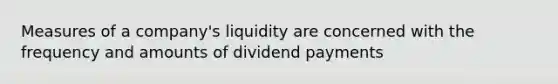 Measures of a company's liquidity are concerned with the frequency and amounts of dividend payments