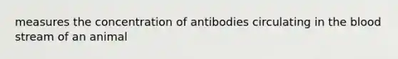 measures the concentration of antibodies circulating in the blood stream of an animal