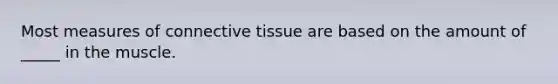 Most measures of connective tissue are based on the amount of _____ in the muscle.