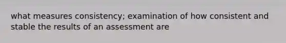 what measures consistency; examination of how consistent and stable the results of an assessment are